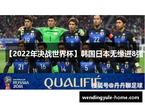 【2022年决战世界杯】韩国日本无缘进8强