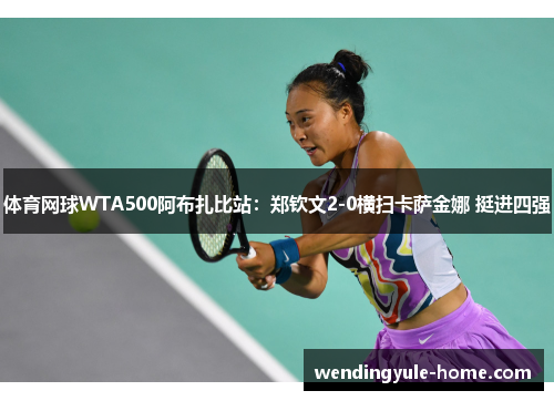 体育网球WTA500阿布扎比站：郑钦文2-0横扫卡萨金娜 挺进四强